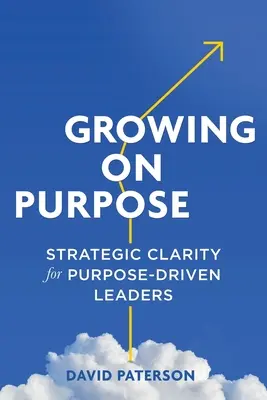 Growing on Purpose: Strategic Clarity for Purpose-Driven Leaders (Rast za účelom: strategická jasnosť pre lídrov riadiacich sa cieľom) - Growing on Purpose: Strategic Clarity for Purpose-Driven Leaders