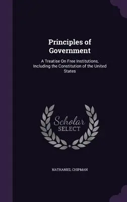 Princípy vlády: A Treatise On Free Institutions, Including the Constitution of the United States - Principles of Government: A Treatise On Free Institutions, Including the Constitution of the United States