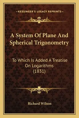 Systém rovinnej a sférickej trigonometrie: K nemu je pridané pojednanie o logaritmoch (1831) - A System Of Plane And Spherical Trigonometry: To Which Is Added A Treatise On Logarithms (1831)