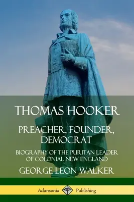 Thomas Hooker: Životopis puritánskeho vodcu koloniálneho Nového Anglicka: kazateľ, zakladateľ, demokrat - Thomas Hooker: Preacher, Founder, Democrat; Biography of the Puritan Leader of Colonial New England