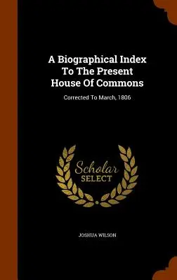 Životopisný index súčasnej Dolnej snemovne: 1806, opravený do marca 1806. - A Biographical Index To The Present House Of Commons: Corrected To March, 1806
