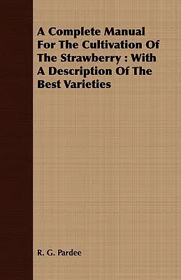Úplná príručka na pestovanie jahôd: S opisom najlepších odrôd - A Complete Manual For The Cultivation Of The Strawberry: With A Description Of The Best Varieties