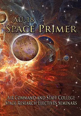 AU-18 Space Primer: Pripravila Air Command and Staff College Space Research Electives Seminar - AU-18 Space Primer: Prepared by Air Command and Staff College Space Research Electives Seminar