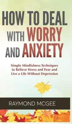 Ako sa vyrovnať s obavami a úzkosťou: Jednoduché techniky všímavosti na zmiernenie stresu a strachu a život bez depresie - How to Deal With Worry and Anxiety: Simple Mindfulness Techniques to Relieve Stress and Fear and Live a Life Without Depression