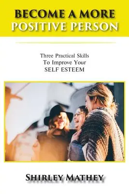 Staňte sa pozitívnejším človekom: Tri praktické zručnosti na zlepšenie sebavedomia - Become a More Positive Person: Three Practical Skills to Improve Your Self Esteem