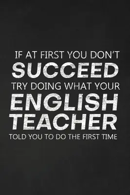 If At First You Don't Succeed Try Doing What Your English Teacher Told You To Do The First Time: Thank You Gift For English Teacher Skvelé pre učiteľa - If At First You Don't Succeed Try Doing What Your English Teacher Told You To Do The First Time: Thank You Gift For English Teacher Great for Teacher