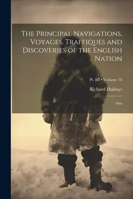 The Principal Navigations, Voyages, Traffiques and Discoveries of the English Nation: Ázia; zväzok 10; časť III - The Principal Navigations, Voyages, Traffiques and Discoveries of the English Nation: Asia; Volume 10; Pt. III