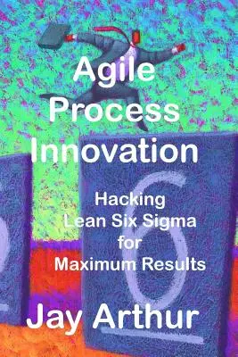 Agilné inovácie procesov: Hacking Lean Six Sigma na dosiahnutie maximálnych výsledkov - Agile Process Innovation: Hacking Lean Six Sigma to Maximize Results