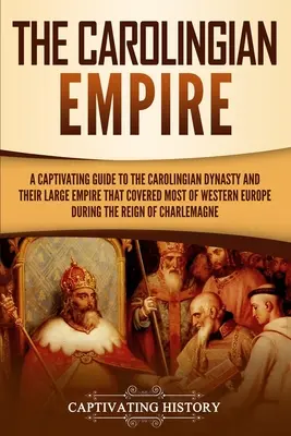 Karolínska ríša: Pútavý sprievodca karolínskou dynastiou a jej veľkou ríšou, ktorá pokrývala väčšinu západnej Európy počas r - The Carolingian Empire: A Captivating Guide to the Carolingian Dynasty and Their Large Empire That Covered Most of Western Europe During the R