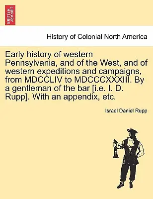 Rané dejiny západnej Pennsylvánie a Západu a západných výprav a ťažení od MDCCLIV do MDCCCXXXIII. Od džentlmena z b - Early history of western Pennsylvania, and of the West, and of western expeditions and campaigns, from MDCCLIV to MDCCCXXXIII. By a gentleman of the b