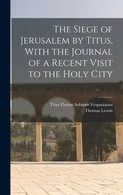Obliehanie Jeruzalema Titom, s denníkom z nedávnej návštevy svätého mesta - The Siege of Jerusalem by Titus, With the Journal of a Recent Visit to the Holy City
