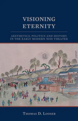 Visioning Eternity (Videnie večnosti): Estetika, politika a história v ranom modernom divadle noh - Visioning Eternity: Aesthetics, Politics, and History in the Early Modern Noh Theater