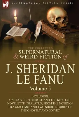 The Collected Supernatural and Weird Fiction of J. Sheridan Le Fanu: Vrátane jedného románu „Ruža a kľúč“, jednej novely „Spalatro, - The Collected Supernatural and Weird Fiction of J. Sheridan Le Fanu: Volume 5-Including One Novel, 'The Rose and the Key, ' One Novelette, 'Spalatro,