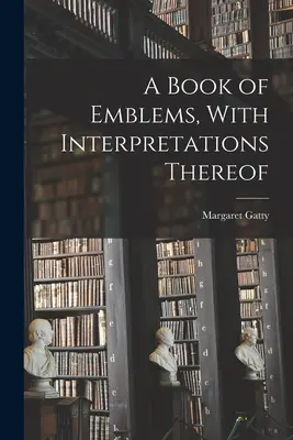 Kniha emblémov s ich výkladom - A Book of Emblems, With Interpretations Thereof