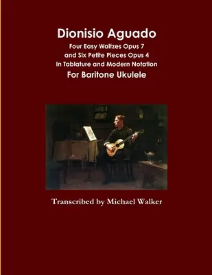 Dionisio Aguado: V tabuľkovej a modernej notácii pre barytónové ukulele - Dionisio Aguado: Four Easy Waltzes Opus 7 and Six Petite Pieces Opus 4 In Tablature and Modern Notation For Baritone Ukulele