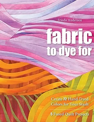 Tkanina na farbenie: Vytvorte si 72 ručne farbených farieb do zásoby - Fabric to Dye for: Create 72 Hand-Dyed Colors for Your Stash