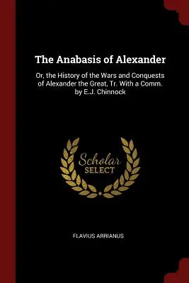 Alexandrova anabáza: Anabáza Alexandra Veľkého: alebo Dejiny vojen a výbojov Alexandra Veľkého, v preklade E. J. Chinnocka s komentárom - The Anabasis of Alexander: Or, the History of the Wars and Conquests of Alexander the Great, Tr. With a Comm. by E.J. Chinnock
