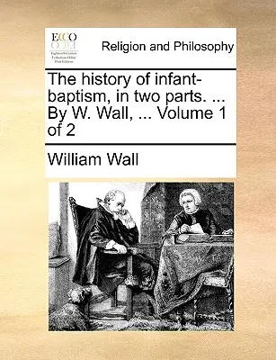 Dejiny krstu detí v dvoch častiach. ... W. Wall, ... Diel 1 z 2 - The History of Infant-Baptism, in Two Parts. ... by W. Wall, ... Volume 1 of 2
