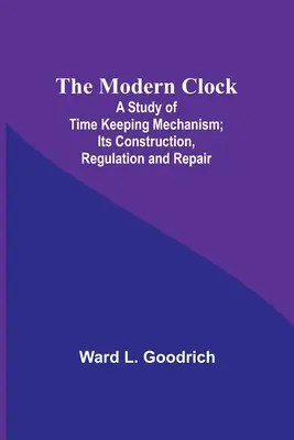 Moderné hodiny; štúdia o mechanizme merania času; jeho konštrukcia, regulácia a oprava - The Modern Clock; A Study of Time Keeping Mechanism; Its Construction, Regulation and Repair