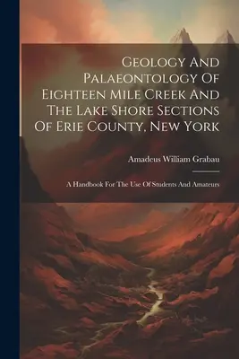 Geology And Palaeontology Of Eighteen Mile Creek And The Lake Shore Sections of Erie County, New York (Geológia a paleontológia osemnásťmíľového potoka a pobrežných častí jazera v okrese Erie, New York): A Handbook For the Use of Students and Amateurs - Geology And Palaeontology Of Eighteen Mile Creek And The Lake Shore Sections Of Erie County, New York: A Handbook For The Use Of Students And Amateurs