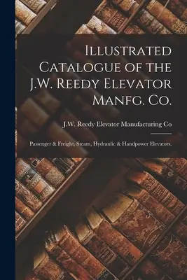 Illustrated Catalogue of the J.W. Reedy Elevator Manfg. Co: Osobné a nákladné, parné, hydraulické a ručné výťahy. - Illustrated Catalogue of the J.W. Reedy Elevator Manfg. Co.: Passenger & Freight, Steam, Hydraulic & Handpower Elevators.