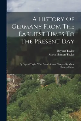 Dejiny Nemecka od najstarších čias po súčasnosť: Bayarda Taylora s dodatočnou kapitolou od Marie Hansen-taylorovej - A History Of Germany From The Earliest Times To The Present Day: By Bayard Taylor With An Additional Chapter By Marie Hansen-taylor