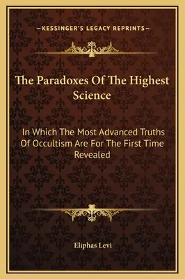 Paradoxy najvyššej vedy: V ktorej sú po prvýkrát odhalené najpokročilejšie pravdy okultizmu - The Paradoxes Of The Highest Science: In Which The Most Advanced Truths Of Occultism Are For The First Time Revealed