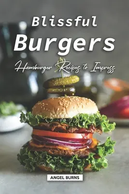 Blažené hamburgery: Recepty na hamburgery, ktoré urobia dojem - Blissful Burgers: Hamburger Recipes to Impress