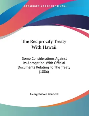 Zmluva o reciprocite s Havajom: Niektoré úvahy proti jej zrušeniu s úradnými dokumentmi týkajúcimi sa zmluvy - The Reciprocity Treaty With Hawaii: Some Considerations Against Its Abrogation, With Official Documents Relating To The Treaty