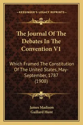 Denník diskusií v Konvente V1: ktorý vytvoril rámec ústavy Spojených štátov, máj - september 1787 (1908) - The Journal Of The Debates In The Convention V1: Which Framed The Constitution Of The United States, May-September, 1787 (1908)
