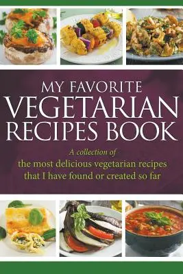 Moja obľúbená kniha vegetariánskych receptov: Zbierka najchutnejších vegetariánskych receptov, ktoré som doteraz našla alebo vytvorila - My Favorite Vegetarian Recipes Book: A Collection Of The Most Delicious Vegetarian Recipes That I Have Found Or Created So Far