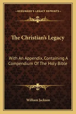 Dedičstvo kresťana: S dodatkom, ktorý obsahuje kompendium Svätého písma - The Christian's Legacy: With An Appendix, Containing A Compendium Of The Holy Bible