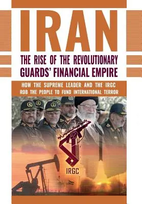 Vzostup finančného impéria iránskych revolučných gárd: Ako najvyšší vodca a IRGC okrádajú ľudí, aby financovali medzinárodný teror - The Rise of Iran's Revolutionary Guards' Financial Empire: How the Supreme Leader and the IRGC Rob the People to Fund International Terror