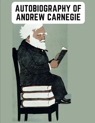 Autobiografia Andrewa Carnegieho: Osvietené memoáre priemyselníka, ktorý sa preslávil svojou filantropiou aj bohatstvom - Autobiography of Andrew Carnegie: The Enlightening Memoir of The Industrialist as Famous for His Philanthropy as for His Fortune