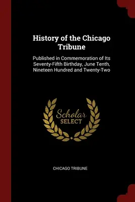 História denníka Chicago Tribune: Vydané na počesť sedemdesiatych piatych narodenín, 10. júna 1922 - History of the Chicago Tribune: Published in Commemoration of Its Seventy-Fifth Birthday, June Tenth, Nineteen Hundred and Twenty-Two