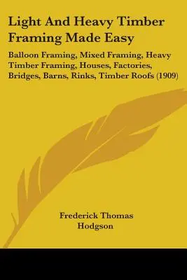 Light and Heavy Timber Framing Made Easy: Balloon Framing, Mixed Framing, Heavy Timber Framing, Houses, Factories, Bridges, Barns, Rinks, Timber Roofs - Light And Heavy Timber Framing Made Easy: Balloon Framing, Mixed Framing, Heavy Timber Framing, Houses, Factories, Bridges, Barns, Rinks, Timber Roofs