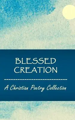 Požehnané stvorenie: Kresťanská básnická zbierka - Blessed Creation: A Christian Poetry Collection