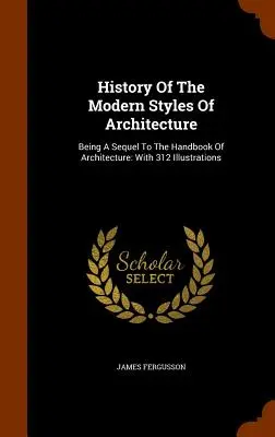 Dejiny moderných architektonických štýlov: A Sequel To The Handbook Of Architecture (pokračovanie príručky o architektúre): S 312 ilustráciami - History Of The Modern Styles Of Architecture: Being A Sequel To The Handbook Of Architecture: With 312 Illustrations