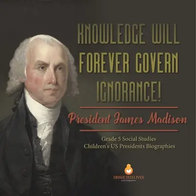 Vedomosti navždy ovládnu nevedomosť! Detské životopisy prezidentov USA pre 5. ročník ZŠ: James Madison - Knowledge Will Forever Govern Ignorance!: President James Madison Grade 5 Social Studies Children's US Presidents Biographies