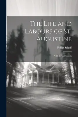 Život a dielo svätého Augustína: Augustína a jeho diela a náčrty z histórie - The Life and Labours of St. Augustine: A Historical Sketch