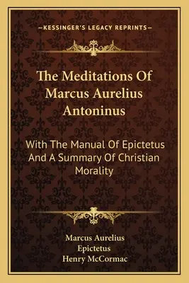 Meditácie Marca Aurélia Antonína: S príručkou Epiktéta a súhrnom kresťanskej morálky - The Meditations Of Marcus Aurelius Antoninus: With The Manual Of Epictetus And A Summary Of Christian Morality
