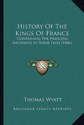 Dejiny francúzskych kráľov: Obsahujúce hlavné udalosti z ich života (1846) - History Of The Kings Of France: Containing The Principal Incidents In Their Lives (1846)