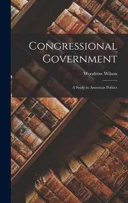 Vláda Kongresu: A Study in American Politics (Štúdia o americkej politike) - Congressional Government: A Study in American Politics