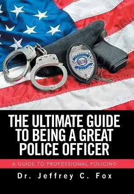 Ultimátny návod, ako byť skvelým policajtom: Príručka pre profesionálnu prácu policajta - The Ultimate Guide to Being a Great Police Officer: A Guide to Professional Policing