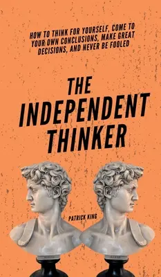 Nezávislý mysliteľ: Ako myslieť samostatne, dospieť k vlastným záverom, robiť skvelé rozhodnutia a nenechať sa oklamať - The Independent Thinker: How to Think for Yourself, Come to Your Own Conclusions, Make Great Decisions, and Never Be Fooled