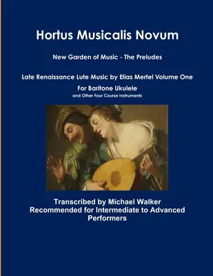 Hortus Musicalis Novum Nová hudobná záhrada - Prelúdiá Neskororenesančná lutnová hudba Eliasa Mertela Prvý zväzok Pre barytónové ukulele a ďalšie štyri C - Hortus Musicalis Novum New Garden of Music - The Preludes Late Renaissance Lute Music by Elias Mertel Volume One For Baritone Ukulele and Other Four C
