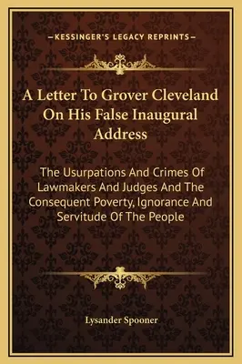 List Groverovi Clevelandovi o jeho falošnom inauguračnom prejave: (The Usurpations And Crimes Of Lawmakers And Judges And The Consequent Poverty, Ignorance) - A Letter To Grover Cleveland On His False Inaugural Address: The Usurpations And Crimes Of Lawmakers And Judges And The Consequent Poverty, Ignorance