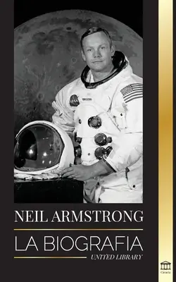 Neil Armstrong: Životopis prvého muža, ktorý volal, letel a plavil sa na Lunu (La biografa del primer hombre que vol, aterriz y camin en la Luna) - Neil Armstrong: La biografa del primer hombre que vol, aterriz y camin en la Luna