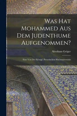 Was hat Mohammed aus dem Judenthume Aufgenommen? Eine von der Knigl. Preussischen Rheinuniversitt - Was hat Mohammed aus dem Judenthume Aufgenommen?: Eine von der Knigl. Preussischen Rheinuniversitt