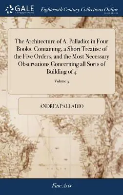 Architektúra A. Palladia; v štyroch knihách. Obsahujúce krátke pojednanie o piatich radoch a najnutnejšie poznámky týkajúce sa všetkých tak - The Architecture of A. Palladio; in Four Books. Containing, a Short Treatise of the Five Orders, and the Most Necessary Observations Concerning all So